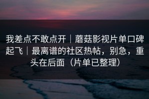 我差点不敢点开｜蘑菇影视片单口碑起飞｜最离谱的社区热帖，别急，重头在后面（片单已整理）