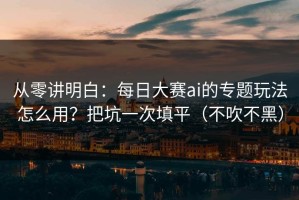 从零讲明白：每日大赛ai的专题玩法怎么用？把坑一次填平（不吹不黑）