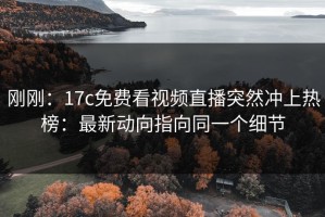 刚刚：17c免费看视频直播突然冲上热榜：最新动向指向同一个细节