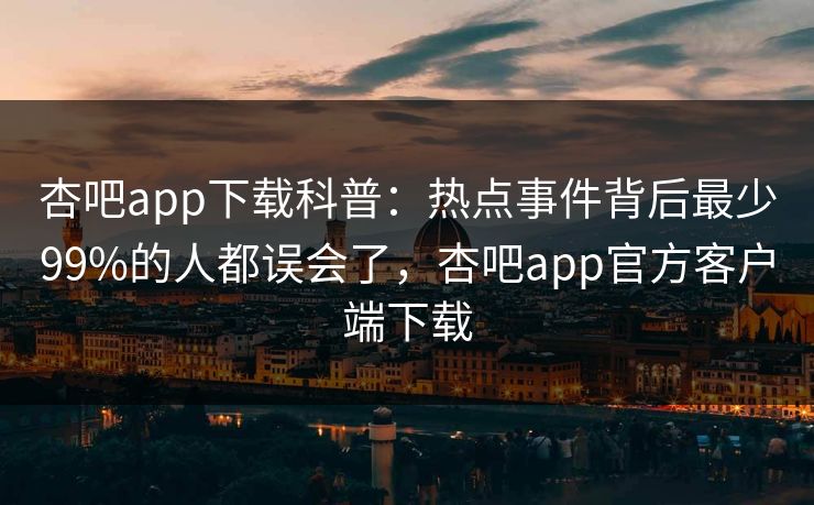 杏吧app下载科普：热点事件背后最少99%的人都误会了，杏吧app官方客户端下载
